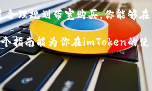 在这里详细介绍如何通过imToken钱包购买带宽。带宽是在区块链网络中进行交易和互动所需的资源，尤其是在以太坊等公链上。在imToken钱包中，这个过程非常简单且直观。

什么是imToken钱包？
imToken钱包是一个安全、便捷的数字资产管理工具。它支持多个主流公链，如以太坊、比特币等，同时也能够进行去中心化交易和资产转移。它的用户界面友好，适合各类用户，从新手到资深投资者都能轻松上手。

为什么需要购买带宽？
在区块链网络上进行交易时，特别是以太坊主网上，用户需要消耗一定的带宽以处理交易请求。随着网络上活动的增加，带宽的需求也在不断上升。因此，购买带宽能确保你的交易在网络拥堵时顺利进行，而不至于因带宽不足而延误。

如何在imToken钱包中购买带宽？
以下是详细步骤，让你轻松在imToken钱包中购买带宽：

h4步骤一：打开imToken钱包/h4
首先，确保你已经下载并安装了imToken钱包应用。在手机上找到并打开该应用，输入密码以解锁你的钱包。

h4步骤二：选择资产管理/h4
进入主界面后，找到“资产”选项。点击进入资产管理界面，查看你的数字资产和当前余额。

h4步骤三：找到带宽购买选项/h4
在资产管理界面中，往下滑动，查找“带宽”或“网络费用”相关的选项。如果你使用的是以太坊，通常在这里会有一个“购买带宽”或“获取Gas”的选项。

h4步骤四：输入购买数量/h4
点击进入后，系统会要求你输入所需购买的带宽数量。根据你的需求，合理设置带宽数量。要注意，购买太多的带宽可能会导致不必要的支出。

h4步骤五：确认交易/h4
输入完成后，系统会提示你确认购买。在确认之前，要再次核对购买数量和所需费用。一旦确认，就会开始处理交易。

h4步骤六：查看交易记录/h4
交易完成后，你可以在“交易记录”部分查看此次带宽购买的详细信息。确保所有信息准确无误，这样才能放心使用。

购买带宽的一些小贴士
在购买带宽时，有一些注意事项，能够帮助你在更大的程度上你的交易体验：

h41. 监控网络状况/h4
在高峰期，带宽需求大，因此要关注网络状况，可以在一些以太坊区块浏览器上查询当前Gas价格，随着网络的繁忙程度，适时调整你的购买策略。

h42. 定期评估带宽使用情况/h4
定期查看你钱包中的带宽使用情况，保护自己的资产不被浪费。如果发现使用的带宽远远超过实际需求，可以考虑减少购买频率。

h43. 学习更多区块链知识/h4
不断学习区块链知识，了解不同币种的特性，以及不同网络上的费用结构。这样能帮助你在选择购买带宽和交易时更加明智。

总结
总的来说，在imToken钱包中购买带宽是一个简单直观的过程。只需按照上述步骤即可轻松完成。通过合理规划带宽购买，你能够在区块链世界中高效地进行交易，享受到更流畅的操作体验。

同时，要保持灵活应对市场变化，随时调整自己的策略，以确保在交易过程中获得最大的利益。希望这个指南能为你在imToken的使用中提供帮助，让你的数字资产管理更加得心应手！

希望以上内容能够对你在imToken钱包中购买带宽的过程有所帮助。如有其他疑问，随时欢迎提问！