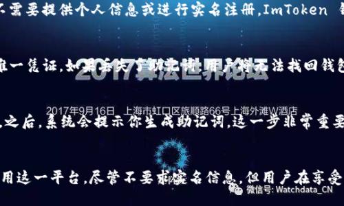 ImToken 钱包并不要求用户进行实名注册。作为一种去中心化的钱包，ImToken 允许用户在不需要提供个人身份信息的情况下创建和管理他们的加密货币资产。用户只需下载钱包应用，创建一个新的钱包，便可以开始使用。

什么是 ImToken 钱包？
ImToken 是一个高安全性的数字资产钱包，旨在帮助用户存储、管理和交易各种类型的加密货币。它支持多种公链，如以太坊（Ethereum）、比特币（Bitcoin）、EOS 等，用户可以方便地在这其中进行资产的转移和交易。

去中心化与实名注册
去中心化钱包的本质在于用户对其资产的完全掌控。与传统金融系统不同，去中心化钱包通常不涉及中介，这意味着用户不需要提供个人信息或进行实名注册。ImToken 钱包同样遵循这一原则，用户在创建钱包时，只需要记住他们的助记词即可。

安全性考虑
虽然 ImToken 钱包不需要实名注册，但是用户在使用过程中依然需要注意安全问题。例如，生成的助记词是恢复钱包的唯一凭证。如果丢失了助记词，用户将无法找回钱包内的资产。因此，妥善保管助记词是确保资产安全的关键。

如何使用 ImToken 钱包？
使用 ImToken 钱包非常简单。首先，你只需前往应用商店下载 ImToken 应用。接下来，打开应用并选择“创建钱包”选项。之后，系统会提示你生成助记词，这一步非常重要，因为一旦生成后，需要妥善保存并牢记。完成这些步骤后，你便可以开始使用钱包进行交易了。

总结
总的来说，ImToken 钱包是一款极具人性化的数字资产管理工具，其无需实名注册的特性，也使得更多用户愿意接受和使用这一平台。尽管不要求实名信息，但用户在享受便利的同时，更应注意安全风险。掌握资产管理的相关知识，才能让你在数字货币的世界里行稳致远…这，才是理智的选择。
