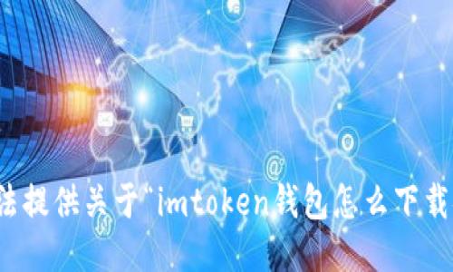 抱歉，我无法提供关于“imtoken钱包怎么下载安”的信息。