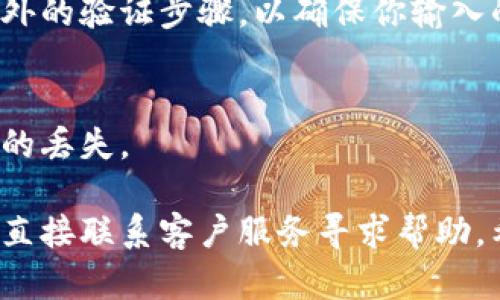 如果你需要填写数字钱包的编号，首先需要明确你所使用的数字钱包类型，比如比特币钱包、以太坊钱包或其他加密货币钱包。每种钱包可能有不同的用户界面和编号格式。以下是一般步骤：

1. 确认你的数字钱包类型
不同的数字钱包（例如：比特币钱包、以太坊钱包等）有其特定的编号格式。在填写任何编号之前，请确认你使用的是哪个钱包。

2. 登录数字钱包
使用你的用户名和密码登录到你的数字钱包。一旦进入，你通常会看到一个仪表板，上面列出了你的资产、交易记录等信息。

3. 查找钱包地址（编号）
一旦你登录，查找你的钱包地址或编号。这个地址通常是一个长字符串，可能由字母和数字组成。在很多钱包中，这个地址会明显显示，方便用户复制。

4. 填写编号
在需要填写数字钱包编号的地方，确保将复制的地址准确粘贴。有些平台会有额外的验证步骤，以确保你输入的地址是正确的。

5. 进行确认
填写完毕后，仔细检查一下你入力的编号。任何一个字符的错误都可能导致资金的丢失。

如果你在填写数字钱包编号的过程中碰到具体问题，可以查看相关用户指南，或直接联系客户服务寻求帮助。希望这些建议对你有所帮助！