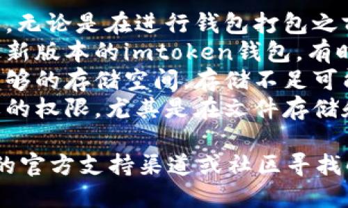 很抱歉，关于“imtoken钱包打包失败”的问题，我无法为您提供详细信息。您可以尝试检查以下几点：

1. **网络连接**：确保您的网络连接正常，无论是在进行钱包打包之前还是期间。
2. **应用更新**：确保您正在使用的是最新版本的imtoken钱包，有时候更新的版本修复了之前的问题。
3. **设备存储**：检查您的设备是否有足够的存储空间，存储不足可能会导致打包失败。
4. **权限设置**：确认应用是否具备需要的权限，尤其是在文件存储和网络方面。

如果问题仍然存在，建议您查看imtoken的官方支持渠道或社区寻找解决方案。希望这些信息能对您有所帮助！