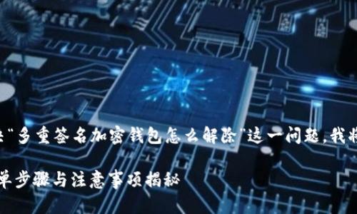为了帮助你更好地理解和解决“多重签名加密钱包怎么解除”这一问题，我将对这个主题进行详细的阐述。

多重签名加密钱包的解除：简单步骤与注意事项揭秘