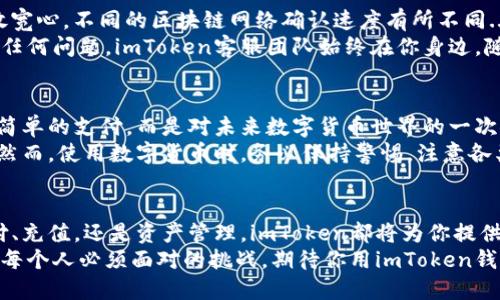   如何使用imToken钱包进行付款：一步步教你轻松入门！ / 
 guanjianci imToken钱包, 加密货币付款, 数字货币, 区块链技术 /guanjianci 

引言：数字货币的崛起与imToken钱包的崭露头角
在这个充满科技进步与金融变革的时代，数字货币逐渐打破传统交易的壁垒，成为越来越多用户的新选择。而imToken钱包，作为国内领先的数字资产管理工具，因其安全性、简单性以及多功能性，在市场上受到了广泛关注...
你是不是也曾在想，如何才能方便地使用imToken钱包进行支付？今天，就让我带你一步步深入了解这一神奇钱包的付费流程，从基础知识到实用技巧，绝对让你受益匪浅！

imToken钱包简介
在深入付款细节之前，我们有必要先了解一下imToken钱包。作为一个多链数字资产钱包，imToken支持比特币、以太坊、EOS等众多主流数字货币，并且凭借其“简单易用”的用户界面，赢得了许多用户的青睐...
imToken最大的特点之一，就是它的安全机制。采用了多层次的安全设计，包括私钥本地存储和多重签名等，让你的资产如同沉睡在金库之中，安全可靠。

下载与创建imToken账户
要进行付款，首先你需要下载imToken钱包。为了保证安全，最好通过官方渠道获取。在App Store或Google Play搜索“imToken”，轻松找到并下载后打开，随之而来的就是创建账户的环节...
这里，务必牢记备份你的助记词！助记词是恢复钱包的唯一钥匙，如果遗失，钱包里的资产将无法找回。你准备好了吗？一旦创建成功，你就拥有了自己专属的imToken钱包！

充值：如何将加密货币存入imToken钱包
有了钱包，接下来就要进行充值了。无论是通过交易所转账还是直接购买，充值方式都非常简单。在钱包首页，找到“资产”选项，点击进入后，你将看到自己的地址，复制这串地址即可...
如若你选择通过交易所入金，确保填写正确的钱包地址，否则资产就会“消失”在网络的深渊中，真让人心疼。几分钟之内，确认交易后，你的加密货币就会到账，恭喜你，成为imToken钱包的正式用户！

付款步骤：如何使用imToken钱包进行支付
好了，终于来到付费环节了！首先，确保你的钱包中有足够的加密货币以进行交易。然后，启动imToken钱包，找到“发送”这个选项...
在“发送”页面，你需要输入收款方的地址和转账金额，这里一定要仔细核对！地址一旦出错，资金可能就会打水漂...
同时，imToken还提供了自定义“手续费”的选项，这意味着你可以选择更快或更慢的确认速度。通常情况下，手续费越高，交易确认速度就越快。
确认无误后，点击“发送”。在弹出的确认框中，再次核对信息，确保万无一失。最后，输入你的钱包密码，交易就可以顺利进行...

交易后的确认与问题解决
支付完成后，通常在几分钟内，就能在交易记录中找到你刚刚的交易情况。如果没有看到，放宽心，不同的区块链网络确认速度有所不同...
如果长时间未能确认，你可以使用一些区块链浏览器来查询交易状态。在这种情况下，遇到任何问题，imToken客服团队始终在你身边，随时为你提供支持。

小结：使用imToken钱包付款的优势与注意事项
通过以上步骤，你应该已经掌握了如何使用imToken钱包进行支付。这其中，不仅仅是一次简单的支付，而是对未来数字货币世界的一次探索...
与传统支付手段相比，imToken作为数字钱包，为我们带来了前所未有的便利性和安全性。然而，使用数字货币时，务必保持警惕，注意各类潜在风险。随时了解市场动态，安全管理自己的资产，将是每位数字货币用户的重要责任！

结尾：拥抱数字货币的未来
作为一名数字货币的探索者，相信你已经不再对imToken钱包的使用感到陌生。无论是支付、充值，还是资产管理，imToken都将为你提供无缝的体验...
未来，数字货币将在我们的生活中扮演越来越重要的角色，如何使用好这些工具，将是我们每个人必须面对的挑战。期待你用imToken钱包，在区块链的世界中畅游自如，开启更为丰富的数字生活！