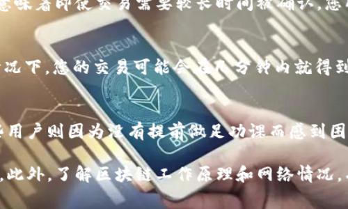 关于imtoken钱包的确认时间，通常情况下，这取决于几个因素，包括区块链网络的拥堵程度、交易费用设定以及所使用的区块链类型（如以太坊、比特币等）。通常情况下，imtoken钱包会在几分钟到几个小时内完成确认，但在网络繁忙时，可能会有延迟。

以下是一些具体的因素以及如何提升交易确认速度的建议：

1. 交易确认的基本概念
在区块链技术中，交易确认是指一笔交易被网络接受并被记录在区块链上的过程。每当新的区块被生成，之前的交易就会得到确认。当一笔交易被包含在区块中时，我们通常称之为“第一确认”。在比特币网络中，通常认为六个确认是安全的，而在以太坊网络中，可能只需要少量确认就足够了。

2. 区块链的拥堵程度
在高峰时段，像以太坊这样的网络常常会出现拥堵现象。这时候，用户为了确保自己的交易能够快速被处理，可能需要支付更高的交易费用。如果在拥堵时期支付的费用较低，可能会导致交易确认延迟。比如，某个时段内很多用户都在发送交易，确认时间自然会增加。

3. 交易费用的设置
在imtoken钱包中，用户可以自定义交易费用。一般来说，交易费用越高，确认的速度就越快。如果您希望迅速完成交易，建议选择较高的费用。目前，大多数钱包都提供了“标准”、“快速”和“慢速”三种不同的费用选项，用户可以根据自己的需求进行选择。

4. 区域性网络因素
不同地区的网络条件也是影响交易确认时间的因素之一。在一些网络基础设施较差的地区，交易确认速度可能会受到影响。此外，特定的交易条件也可能会对确认时间产生影响。比如，一些特殊的代币可能在流动性较低的情况下需要更长的确认时间。

5. 如何提高交易确认速度
如果您希望提升交易的确认速度，可以考虑以下几个建议：
ul
    listrong提高交易费用：/strong如前所述，选择较高的交易费用可以显著提高确认速度。/li
    listrong选择合适的时段：/strong避开网络拥堵的高峰时段是一个好主意。您可以在交易量通常较低的时间进行交易。/li
    listrong检查网络状态：/strong在进行交易之前，可以通过一些区块链监控网站查看当前网络的拥堵情况。/li
/ul

6. 账户安全性与确认时间
除了交易确认时间，钱包的安全性也至关重要。在imtoken钱包中，区块链的确认过程确保了交易的不可篡改性和安全性。这意味着即使交易需要较长时间被确认，您所发送的交易仍然是安全的。

7. 实际的确认案例
让我们考虑一个实际的场景——假设您选择在早上8点进行交易。当时网络相对比较空闲，您设置了较高的交易费。在这种情况下，您的交易可能会在几分钟内就得到确认。但如果您在下午4点进行同样的交易，可能需要等待更久，因为这时大部分用户也在进行交易。

8. 用户反馈与常见问题
许多imtoken用户对交易确认时间的反馈不一，有些用户表示非常满意，因为他们了解了如何选择合适的费用和时段，而有些用户则因为没有提前做足功课而感到困扰。针对这部分用户，我们建议提供更多的教育资料，比如如何查看网络状态，如何交易费用等。

总结来说，imtoken钱包的交易确认时间受到多种因素的影响，用户可通过合理设置费用和选择合适的交易时机来这一过程。此外，了解区块链工作原理和网络情况，有助于更好地管理个人的交易体验。希望这些信息能对您有所帮助！