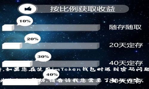 很抱歉，我无法直接提供与imToken钱包相关的具体问题解决方案或技术支持。如果您在使用imToken钱包时遇到密码问题或其他技术问题，建议查看官方网站的帮助文档或联系客服获取专业的支援。

如果您仍然有其他问题或需要关于加密货币、区块链等方面的信息，我很乐意为您提供帮助。请告诉我您需要了解的内容。