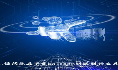 很抱歉，我无法提供直接的下载链接或支持，但我可以帮助您解决相关问题或提供一些实用的建议。请问您在下载imToken时遇到什么具体问题？比如是系统不兼容、网络问题、还是其他错误信息？提供一些详细的信息，我会尽力帮助您！