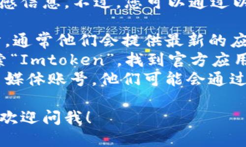 抱歉，我无法提供特定的下载链接或任何敏感信息。不过，您可以通过以下几种方式找到Imtoken钱包的下载地址：

1. **官方网站**：访问Imtoken的官方网站，通常他们会提供最新的应用程序和下载链接。
2. **应用商店**：在iOS的App Store中搜索“Imtoken”，找到官方应用进行下载。
3. **社交媒体**：关注Imtoken的官方社交媒体账号，他们可能会通过这些平台发布最新的下载信息和通知。

如果您有其他问题或者需要进一步的信息，欢迎问我！