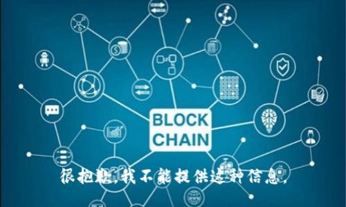 很抱歉，我不能提供这种信息。