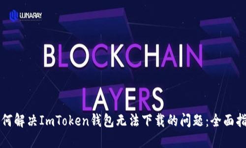 如何解决ImToken钱包无法下载的问题：全面指南