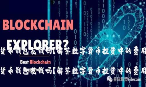 数字货币钱包花钱吗？解答数字货币投资中的费用问题

数字货币钱包花钱吗？解答数字货币投资中的费用问题