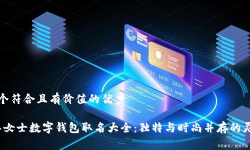 思考一个符合且有价值的优秀

2023年女士数字钱包取名大全：独特与时尚并存的灵感来源